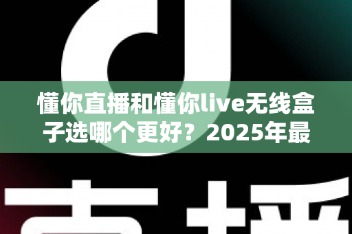 懂你直播和懂你live无线盒子选哪个更好?2025年最新选购指南与深度对比分析 懂你直播和懂你live无线盒子选哪个更好?2025年最新选购指南与深度对比分析