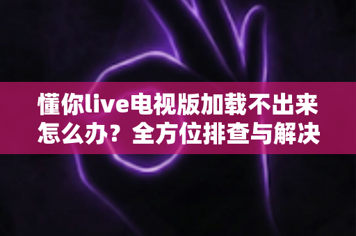 懂你live电视版加载不出来怎么办?全方位排查与解决指南助您快速恢复观看 懂你live电视版加载不出来怎么办?全方位排查与解决指南助您快速恢复观看
