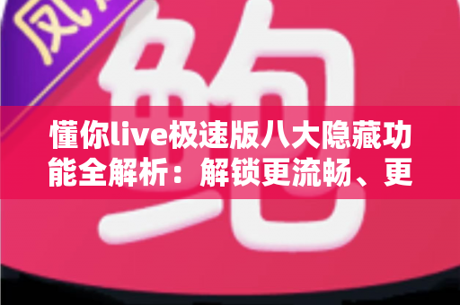 懂你live极速版八大隐藏功能全解析：解锁更流畅、更省心的直播观看新体验