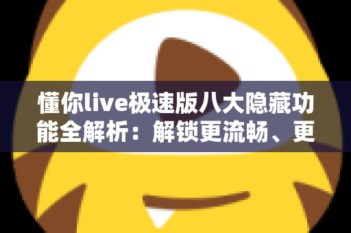 懂你live极速版八大隐藏功能全解析：解锁更流畅、更省心的直播观看新体验