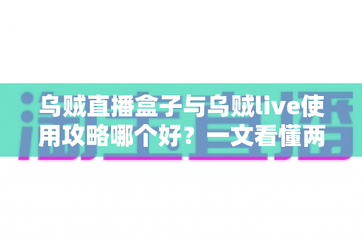 乌贼直播盒子与乌贼live使用攻略哪个好？一文看懂两款直播工具的全面对比与选购指南