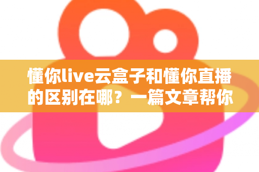 懂你live云盒子和懂你直播的区别在哪？一篇文章帮你彻底搞懂两者差异与选购思路