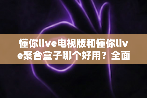 懂你live电视版和懂你live聚合盒子哪个好用?全面对比解析助你选出最佳观播方案 懂你live电视版和懂你live聚合盒子哪个好用?全面对比解析助你选出最佳观播方案