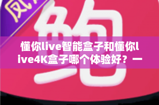 懂你live智能盒子和懂你live4K盒子哪个体验好？一篇深度对比测评帮你选对不选贵