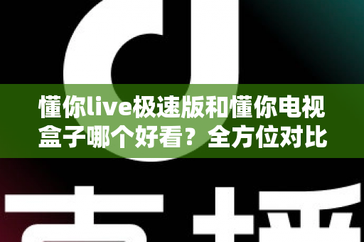 懂你live极速版和懂你电视盒子哪个好看？全方位对比评测，帮你选对客厅观影方案