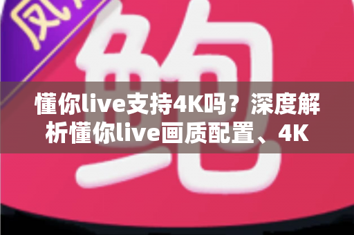 懂你live支持4K吗？深度解析懂你live画质配置、4K开启条件与高清观看全指南