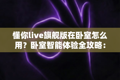 懂你live旗舰版在卧室怎么用？卧室智能体验全攻略：从摆放设置到睡眠陪伴一站式指南