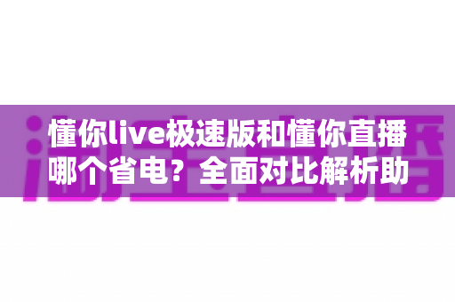 懂你live极速版和懂你直播哪个省电?全面对比解析助你延长手机续航 懂你live极速版和懂你直播哪个省电?全面对比解析助你延长手机续航
