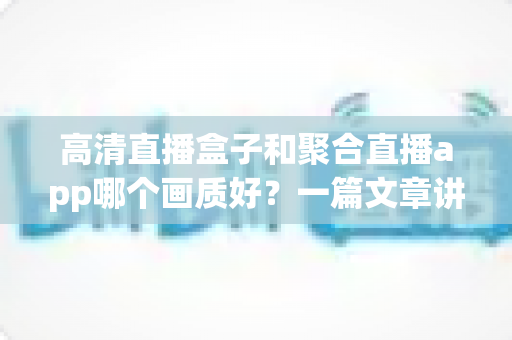 高清直播盒子和聚合直播app哪个画质好？一篇文章讲透画质差异，帮你选出更清晰的观影方案