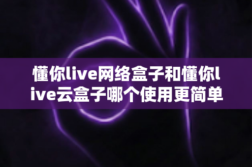 懂你live网络盒子和懂你live云盒子哪个使用更简单?一篇看懂两款电视盒子的操作差异与选购指南 懂你live网络盒子和懂你live云盒子哪个使用更简单?一篇看懂两款电视盒子的操作差异与选购指南