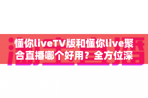 懂你liveTV版和懂你live聚合直播哪个好用?全方位深度对比助你选对观影利器 懂你liveTV版和懂你live聚合直播哪个好用?全方位深度对比助你选对观影利器