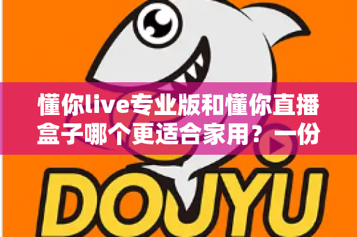 懂你live专业版和懂你直播盒子哪个更适合家用?一份写给普通家庭的深度选购指南 懂你live专业版和懂你直播盒子哪个更适合家用?一份写给普通家庭的深度选购指南