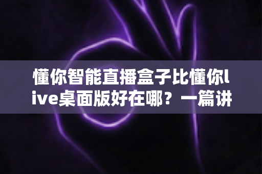 懂你智能直播盒子比懂你live桌面版好在哪？一篇讲透硬件直播与软件直播的核心差异