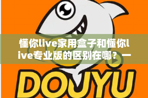 懂你live家用盒子和懂你live专业版的区别在哪？一文读懂两大版本差异，选对设备直播更轻松