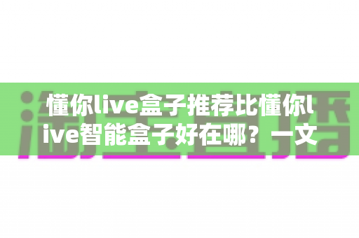 懂你live盒子推荐比懂你live智能盒子好在哪?一文看懂两款盒子的真实差距,选对不选贵! 懂你live盒子推荐比懂你live智能盒子好在哪?一文看懂两款盒子的真实差距,选对不选贵!