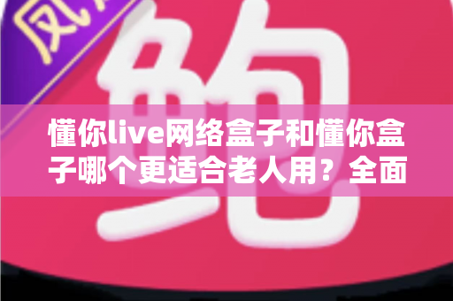 懂你live网络盒子和懂你盒子哪个更适合老人用?全面对比选购指南 懂你live网络盒子和懂你盒子哪个更适合老人用?全面对比选购指南
