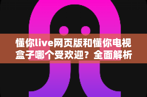 懂你live网页版和懂你电视盒子哪个受欢迎?全面解析帮你找到最适合的选择 懂你live网页版和懂你电视盒子哪个受欢迎?全面解析帮你找到最适合的选择