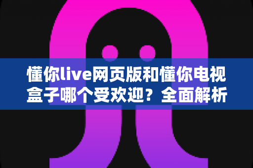 懂你live网页版和懂你电视盒子哪个受欢迎?全面解析帮你找到最适合的选择 懂你live网页版和懂你电视盒子哪个受欢迎?全面解析帮你找到最适合的选择