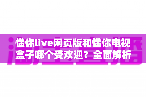 懂你live网页版和懂你电视盒子哪个受欢迎?全面解析帮你找到最适合的选择 懂你live网页版和懂你电视盒子哪个受欢迎?全面解析帮你找到最适合的选择