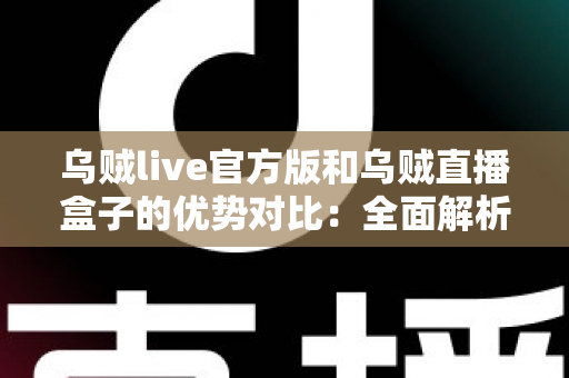 乌贼live官方版和乌贼直播盒子的优势对比：全面解析两大版本差异，帮你找到最合适的观看方案