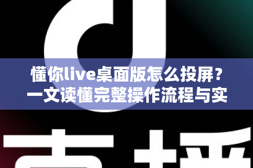 懂你live桌面版怎么投屏?一文读懂完整操作流程与实用技巧 懂你live桌面版怎么投屏?一文读懂完整操作流程与实用技巧