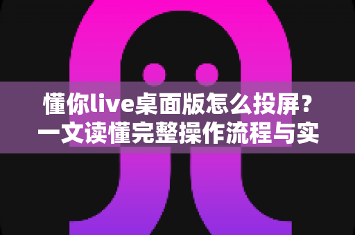 懂你live桌面版怎么投屏?一文读懂完整操作流程与实用技巧 懂你live桌面版怎么投屏?一文读懂完整操作流程与实用技巧