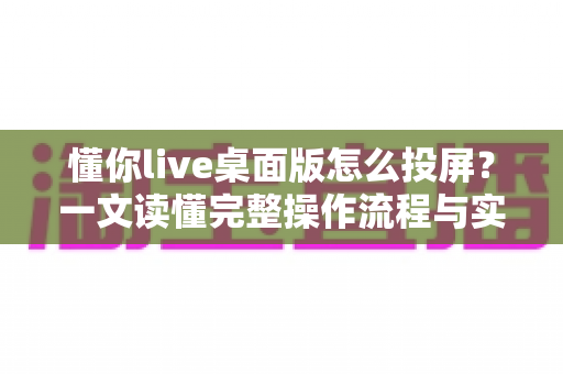 懂你live桌面版怎么投屏？一文读懂完整操作流程与实用技巧