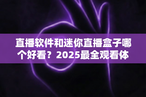 直播软件和迷你直播盒子哪个好看?2025最全观看体验对比评测,帮你一次选对不踩坑 直播软件和迷你直播盒子哪个好看?2025最全观看体验对比评测,帮你一次选对不踩坑