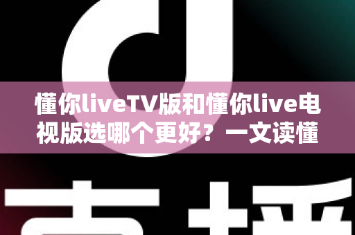 懂你liveTV版和懂你live电视版选哪个更好?一文读懂版本区别与最佳选择方案 懂你liveTV版和懂你live电视版选哪个更好?一文读懂版本区别与最佳选择方案
