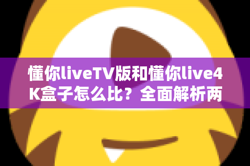 懂你liveTV版和懂你live4K盒子怎么比？全面解析两大版本差异与选购攻略