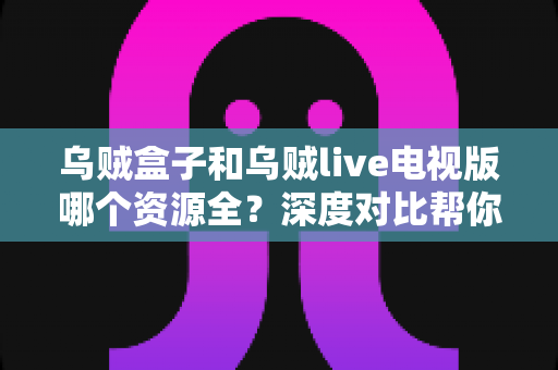乌贼盒子和乌贼live电视版哪个资源全？深度对比帮你选对电视应用
