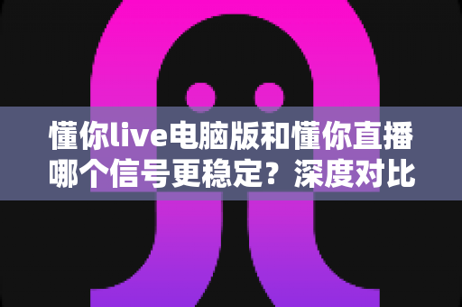 懂你live电脑版和懂你直播哪个信号更稳定?深度对比分析与实用选择指南 懂你live电脑版和懂你直播哪个信号更稳定?深度对比分析与实用选择指南