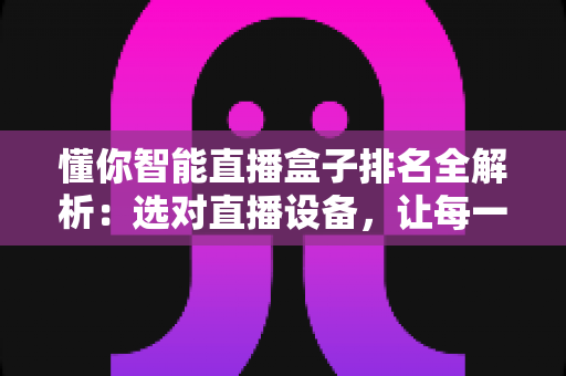 懂你智能直播盒子排名全解析：选对直播设备，让每一场直播都更出彩