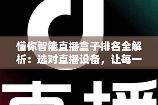 懂你智能直播盒子排名全解析：选对直播设备，让每一场直播都更出彩