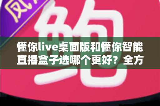 懂你live桌面版和懂你智能直播盒子选哪个更好?全方位对比分析助你找到最适合的直播神器 懂你live桌面版和懂你智能直播盒子选哪个更好?全方位对比分析助你找到最适合的直播神器