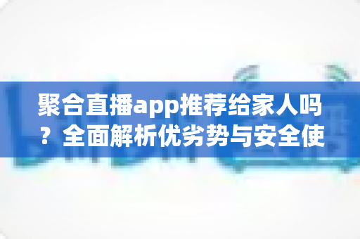 聚合直播app推荐给家人吗?全面解析优劣势与安全使用指南 聚合直播app推荐给家人吗?全面解析优劣势与安全使用指南