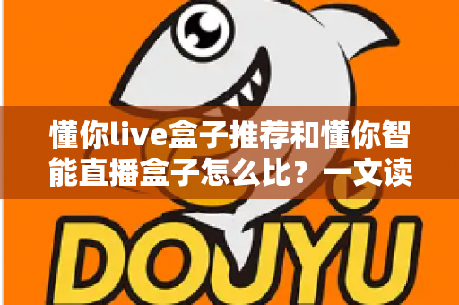 懂你live盒子推荐和懂你智能直播盒子怎么比？一文读懂选购要点与深度对比