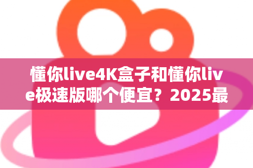懂你live4K盒子和懂你live极速版哪个便宜?2025最新价格对比与省钱选购全攻略 懂你live4K盒子和懂你live极速版哪个便宜?2025最新价格对比与省钱选购全攻略