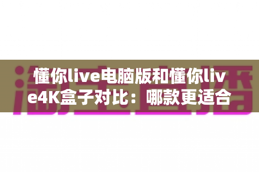 懂你live电脑版和懂你live4K盒子对比:哪款更适合你的观影需求?一站式选购指南 懂你live电脑版和懂你live4K盒子对比:哪款更适合你的观影需求?一站式选购指南
