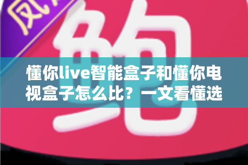 懂你live智能盒子和懂你电视盒子怎么比？一文看懂选购要点与真实差异