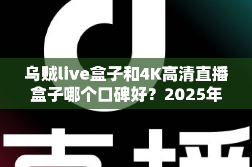 乌贼live盒子和4K高清直播盒子哪个口碑好?2025年直播盒子深度对比选购指南 乌贼live盒子和4K高清直播盒子哪个口碑好?2025年直播盒子深度对比选购指南
