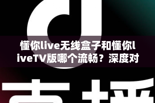 懂你live无线盒子和懂你liveTV版哪个流畅?深度对比解析帮你找到最适合的观影方案 懂你live无线盒子和懂你liveTV版哪个流畅?深度对比解析帮你找到最适合的观影方案