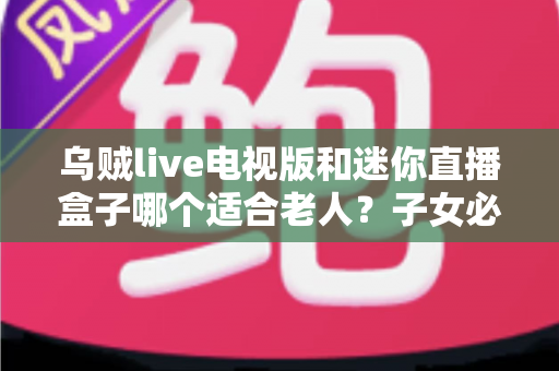 乌贼live电视版和迷你直播盒子哪个适合老人？子女必看的详细选购对比指南