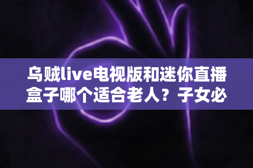 乌贼live电视版和迷你直播盒子哪个适合老人？子女必看的详细选购对比指南