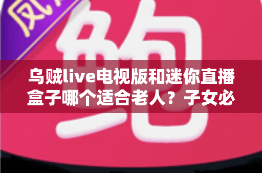 乌贼live电视版和迷你直播盒子哪个适合老人？子女必看的详细选购对比指南