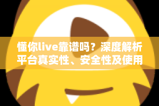 懂你live靠谱吗？深度解析平台真实性、安全性及使用体验的全面指南