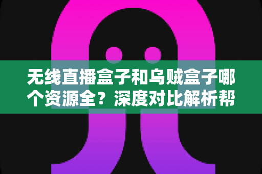 无线直播盒子和乌贼盒子哪个资源全？深度对比解析帮你选出资源更全的家庭观影神器