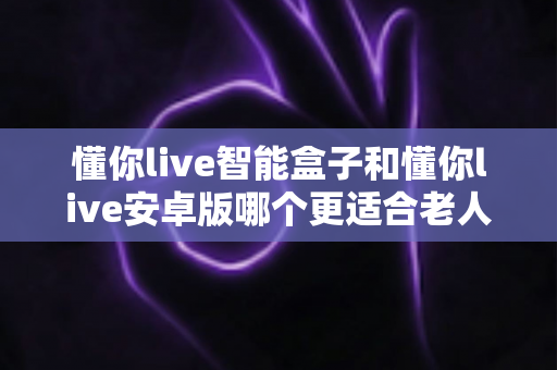 懂你live智能盒子和懂你live安卓版哪个更适合老人用?2025年最新选购指南,为爸妈打造简单好用的影音体验 懂你live智能盒子和懂你live安卓版哪个更适合老人用?2025年最新选购指南,为爸妈打造简单好用的影音体验