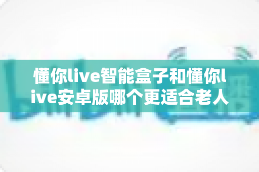 懂你live智能盒子和懂你live安卓版哪个更适合老人用?2025年最新选购指南,为爸妈打造简单好用的影音体验 懂你live智能盒子和懂你live安卓版哪个更适合老人用?2025年最新选购指南,为爸妈打造简单好用的影音体验