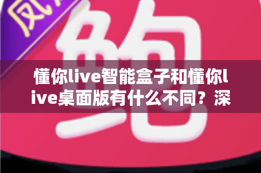 懂你live智能盒子和懂你live桌面版有什么不同？深度对比评测帮你选对直播工具